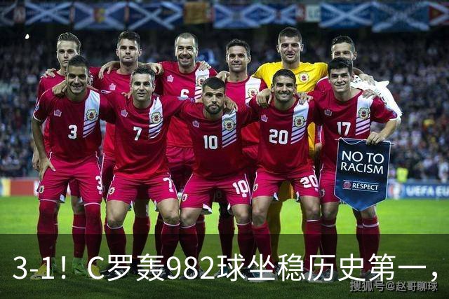 3-1！C罗轰982球坐稳历史第一，，赛后这一举动才是真格局